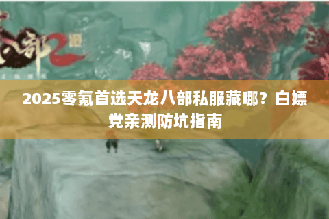 2025零氪首选天龙八部私服藏哪?白嫖党亲测防坑指南 2025零氪首选天龙八部私服藏哪?白嫖党亲测防坑指南
