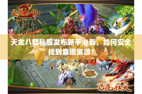 天龙八部私服发布新手必看，如何安全找到靠谱资源？