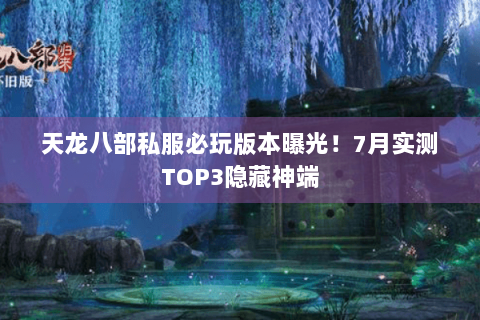 天龙八部私服必玩版本曝光!7月实测TOP3隐藏神端 天龙八部私服必玩版本曝光!7月实测TOP3隐藏神端