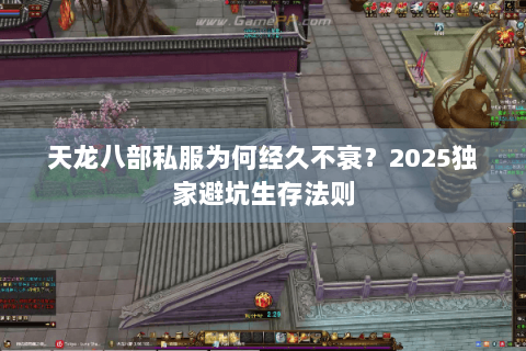 天龙八部私服为何经久不衰?2025独家避坑生存法则 天龙八部私服为何经久不衰?2025独家避坑生存法则