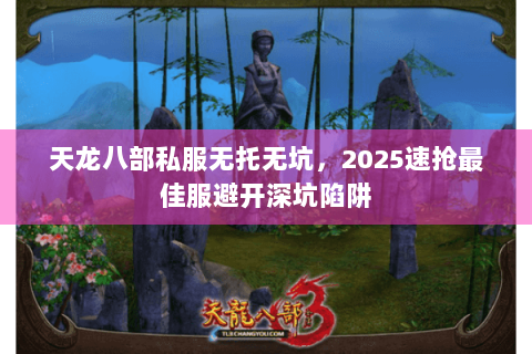 天龙八部私服无托无坑,2025速抢最佳服避开深坑陷阱 天龙八部私服无托无坑,2025速抢最佳服避开深坑陷阱