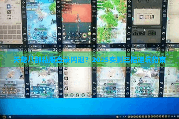 天龙八部私服登录闪退?2025实测三招避坑指南 天龙八部私服登录闪退?2025实测三招避坑指南