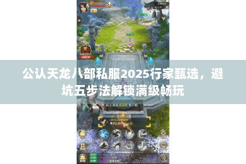 公认天龙八部私服2025行家甄选，避坑五步法解锁满级畅玩