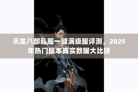 天龙八部私服一键满级服评测，2025年热门版本真实数据大比拼