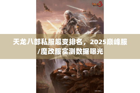 天龙八部私服超变排名,2025巅峰服/魔改服实测数据曝光 天龙八部私服超变排名,2025巅峰服/魔改服实测数据曝光