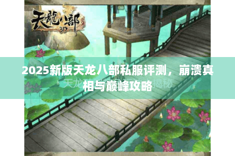 2025新版天龙八部私服评测,崩溃真相与巅峰攻略 2025新版天龙八部私服评测,崩溃真相与巅峰攻略