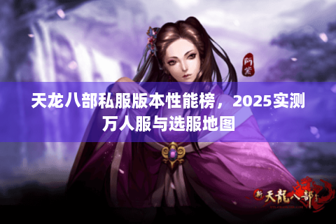 天龙八部私服版本性能榜，2025实测万人服与选服地图