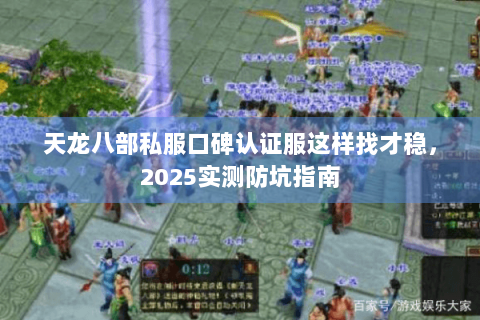 天龙八部私服口碑认证服这样找才稳，2025实测防坑指南