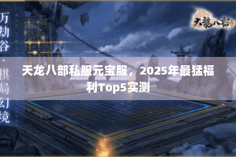 天龙八部私服元宝服，2025年最猛福利Top5实测