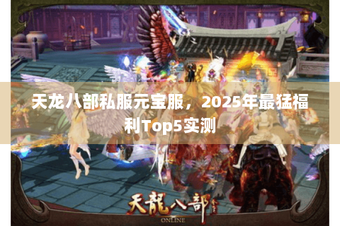 天龙八部私服元宝服,2025年最猛福利Top5实测 天龙八部私服元宝服,2025年最猛福利Top5实测