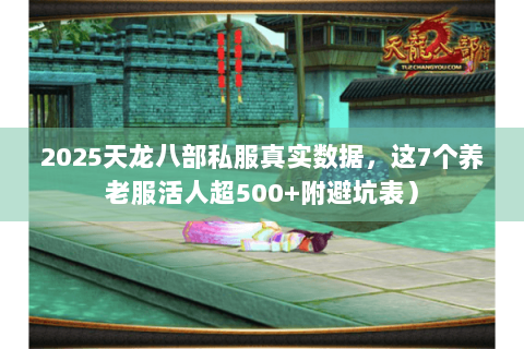 2025天龙八部私服真实数据,这7个养老服活人超500+附避坑表) 2025天龙八部私服真实数据,这7个养老服活人超500+附避坑表)