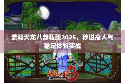 流畅天龙八部私服2025,秒进高人气稳定体验实战 流畅天龙八部私服2025,秒进高人气稳定体验实战