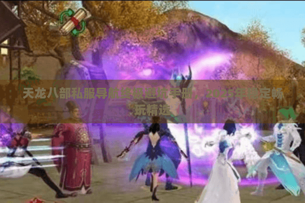 天龙八部私服导航终极避坑手册,2025年稳定畅玩精选 天龙八部私服导航终极避坑手册,2025年稳定畅玩精选