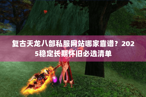 复古天龙八部私服网站哪家靠谱?2025稳定长期怀旧必选清单 复古天龙八部私服网站哪家靠谱?2025稳定长期怀旧必选清单