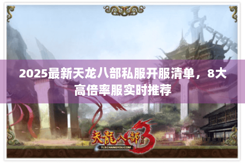 2025最新天龙八部私服开服清单，8大高倍率服实时推荐
