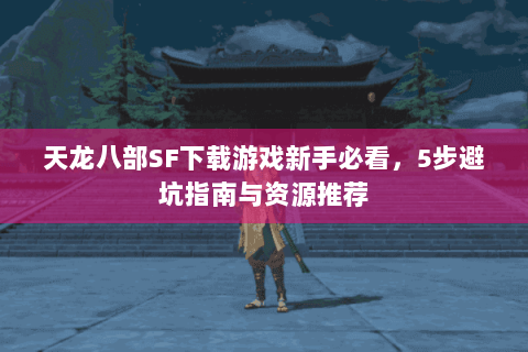 天龙八部SF下载游戏新手必看,5步避坑指南与资源推荐 天龙八部SF下载游戏新手必看,5步避坑指南与资源推荐