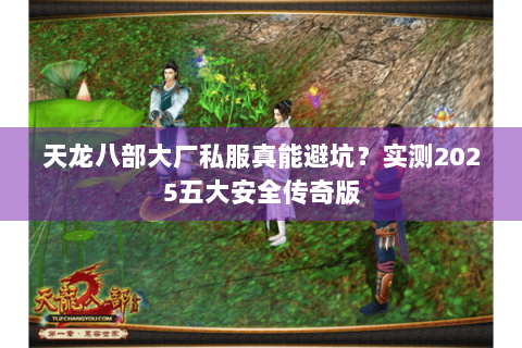 天龙八部大厂私服真能避坑？实测2025五大安全传奇版