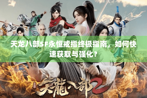 天龙八部SF永恒戒指终极指南,如何快速获取与强化? 天龙八部SF永恒戒指终极指南,如何快速获取与强化?