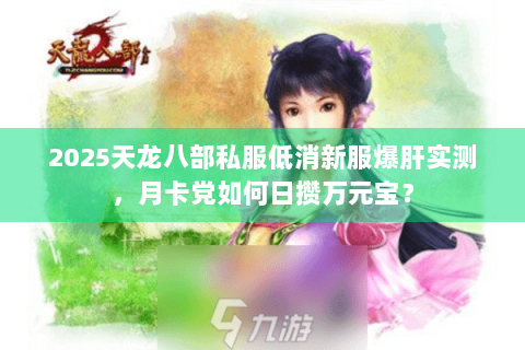 2025天龙八部私服低消新服爆肝实测,月卡党如何日攒万元宝? 2025天龙八部私服低消新服爆肝实测,月卡党如何日攒万元宝?