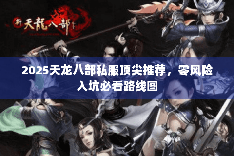 2025天龙八部私服顶尖推荐,零风险入坑必看路线图 2025天龙八部私服顶尖推荐,零风险入坑必看路线图
