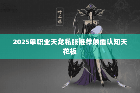 2025单职业天龙私服推荐颠覆认知天花板 2025单职业天龙私服推荐颠覆认知天花板