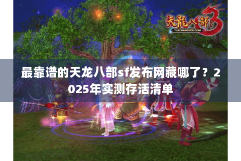 最靠谱的天龙八部sf发布网藏哪了?2025年实测存活清单 最靠谱的天龙八部sf发布网藏哪了?2025年实测存活清单