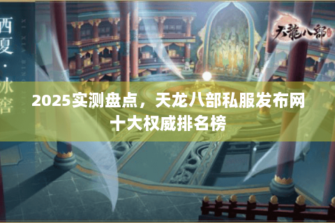 2025实测盘点，天龙八部私服发布网十大权威排名榜