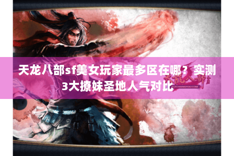 天龙八部sf美女玩家最多区在哪?实测3大撩妹圣地人气对比 天龙八部sf美女玩家最多区在哪?实测3大撩妹圣地人气对比