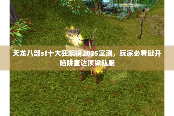 天龙八部sf十大狂飙榜2025实测,玩家必看避开陷阱直达顶级私服 天龙八部sf十大狂飙榜2025实测,玩家必看避开陷阱直达顶级私服