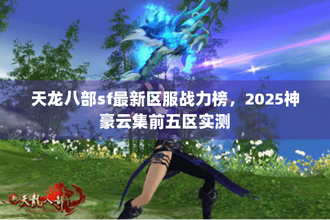 天龙八部sf最新区服战力榜，2025神豪云集前五区实测