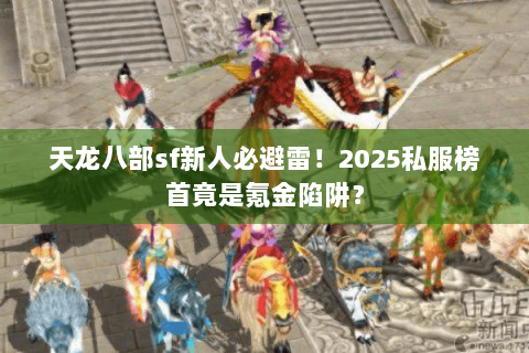天龙八部sf新人必避雷!2025私服榜首竟是氪金陷阱? 天龙八部sf新人必避雷!2025私服榜首竟是氪金陷阱?