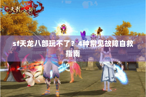 sf天龙八部玩不了?4种常见故障自救指南 sf天龙八部玩不了?4种常见故障自救指南