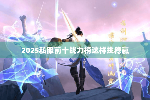 2025私服前十战力榜这样挑稳赢 2025私服前十战力榜这样挑稳赢