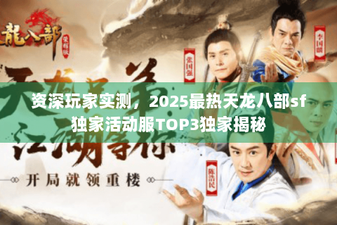 资深玩家实测,2025最热天龙八部sf独家活动服TOP3独家揭秘 资深玩家实测,2025最热天龙八部sf独家活动服TOP3独家揭秘