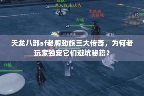 天龙八部sf老牌劲旅三大传奇,为何老玩家独宠它们避坑秘籍? 天龙八部sf老牌劲旅三大传奇,为何老玩家独宠它们避坑秘籍?