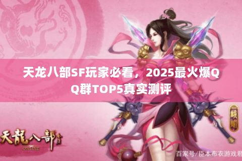 天龙八部SF玩家必看,2025最火爆QQ群TOP5真实测评 天龙八部SF玩家必看,2025最火爆QQ群TOP5真实测评