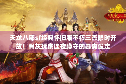 天龙八部sf经典怀旧服不朽三杰限时开放！骨灰玩家连夜蹲守的暴爽设定