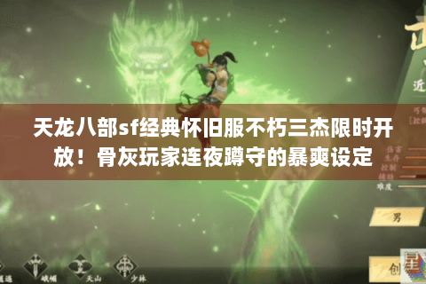 天龙八部sf经典怀旧服不朽三杰限时开放！骨灰玩家连夜蹲守的暴爽设定