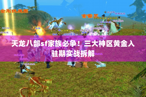 天龙八部sf家族必争!三大神区黄金入驻期实战拆解 天龙八部sf家族必争!三大神区黄金入驻期实战拆解
