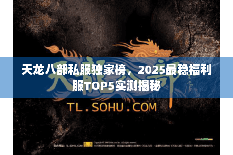 天龙八部私服独家榜,2025最稳福利服TOP5实测揭秘 天龙八部私服独家榜,2025最稳福利服TOP5实测揭秘
