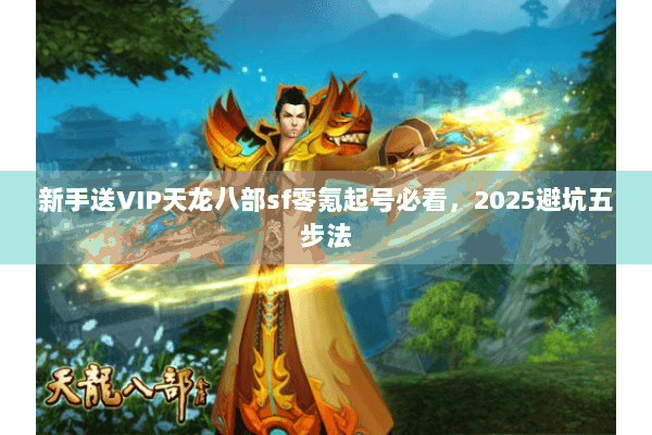 新手送VIP天龙八部sf零氪起号必看，2025避坑五步法