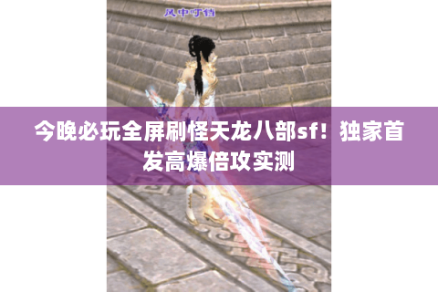 今晚必玩全屏刷怪天龙八部sf!独家首发高爆倍攻实测 今晚必玩全屏刷怪天龙八部sf!独家首发高爆倍攻实测
