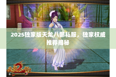2025独家版天龙八部私服,独家权威推荐揭秘 2025独家版天龙八部私服,独家权威推荐揭秘