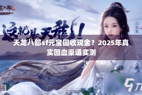 天龙八部sf元宝回收现金？2025年真实回血渠道实测