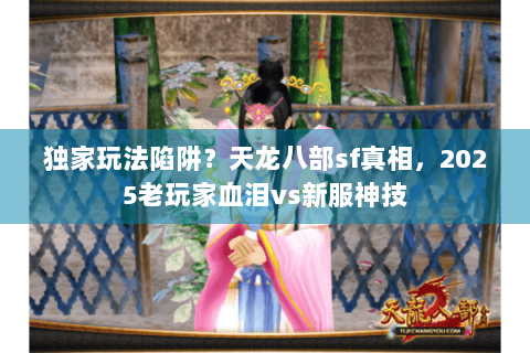 独家玩法陷阱?天龙八部sf真相,2025老玩家血泪vs新服神技 独家玩法陷阱?天龙八部sf真相,2025老玩家血泪vs新服神技