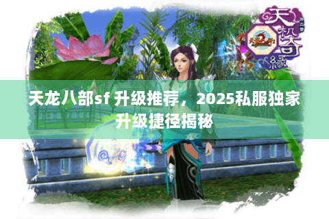 天龙八部sf 升级推荐,2025私服独家升级捷径揭秘 天龙八部sf 升级推荐,2025私服独家升级捷径揭秘