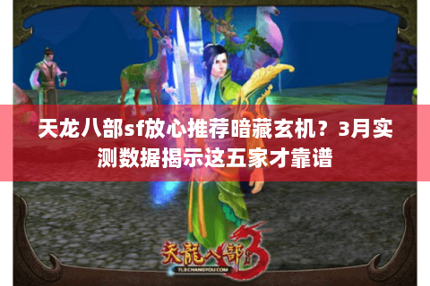 天龙八部sf放心推荐暗藏玄机?3月实测数据揭示这五家才靠谱 天龙八部sf放心推荐暗藏玄机?3月实测数据揭示这五家才靠谱