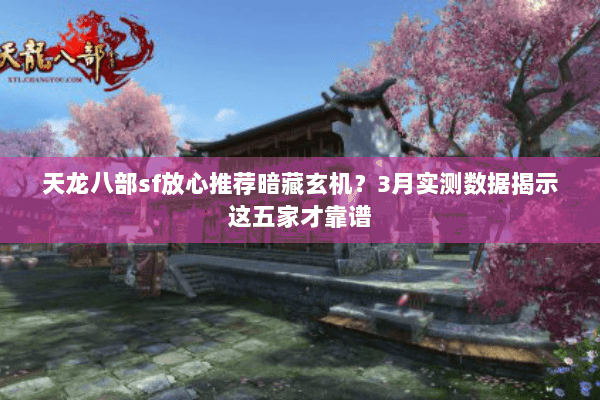 天龙八部sf放心推荐暗藏玄机?3月实测数据揭示这五家才靠谱 天龙八部sf放心推荐暗藏玄机?3月实测数据揭示这五家才靠谱