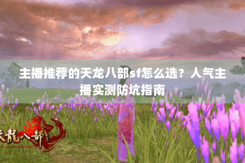 主播推荐的天龙八部sf怎么选?人气主播实测防坑指南 主播推荐的天龙八部sf怎么选?人气主播实测防坑指南