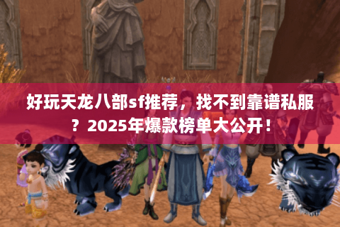 好玩天龙八部sf推荐，找不到靠谱私服？2025年爆款榜单大公开！